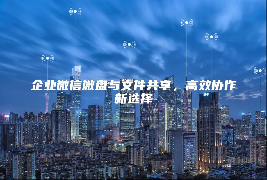 企業(yè)微信微盤與文件共享，高效協(xié)作新選擇