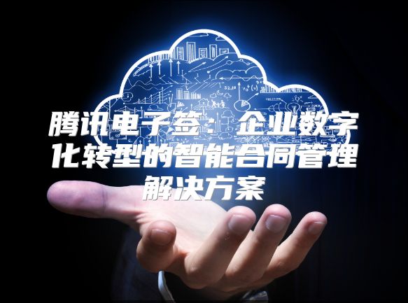 騰訊電子簽：企業(yè)數(shù)字化轉(zhuǎn)型的智能合同管理解決方案