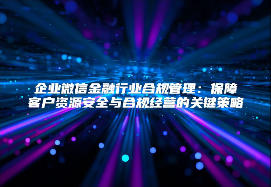 企業(yè)微信金融行業(yè)合規(guī)管理：保障客戶資源安全與合規(guī)經(jīng)營的關(guān)鍵策略