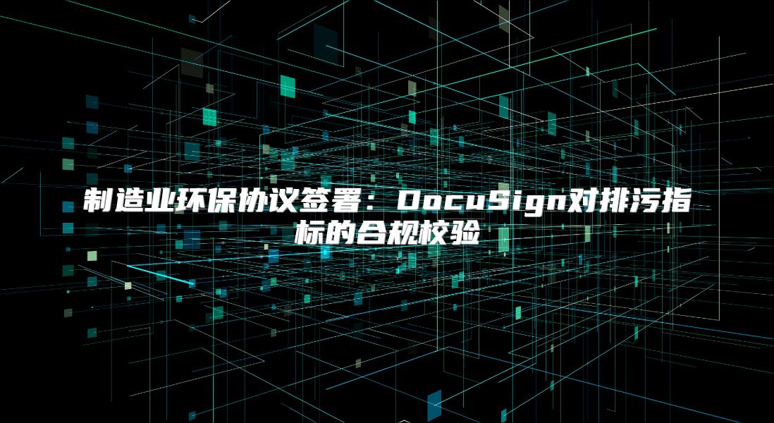 制造業(yè)環(huán)保協(xié)議簽署：DocuSign對排污指標的合規(guī)校驗