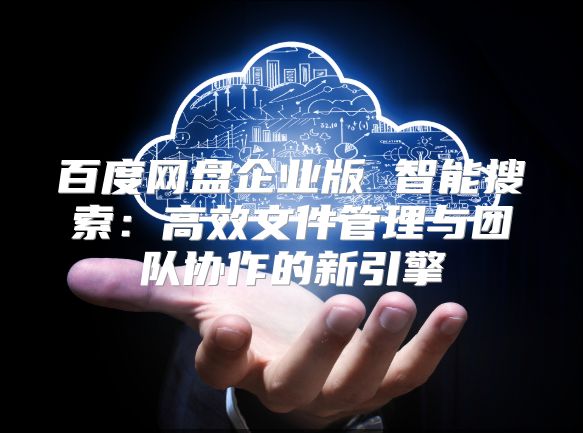 百度網盤企業(yè)版 智能搜索：高效文件管理與團隊協(xié)作的新引擎