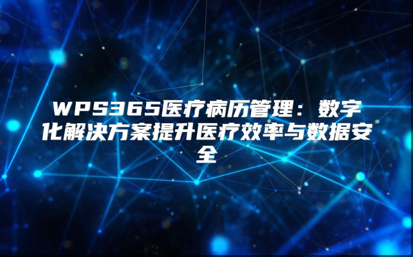 WPS365醫(yī)療病歷管理：數(shù)字化解決方案提升醫(yī)療效率與數(shù)據(jù)安全