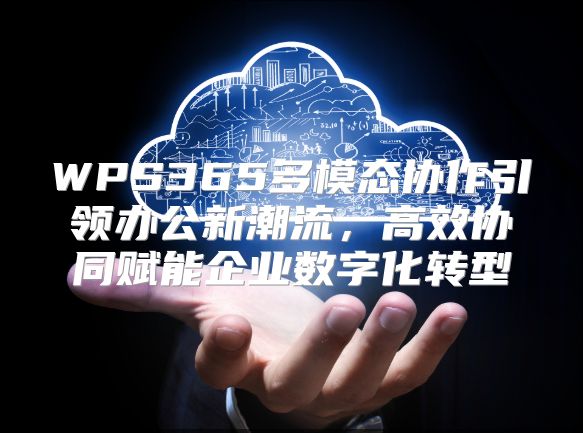 WPS365多模態(tài)協(xié)作引領(lǐng)辦公新潮流，高效協(xié)同賦能企業(yè)數(shù)字化轉(zhuǎn)型