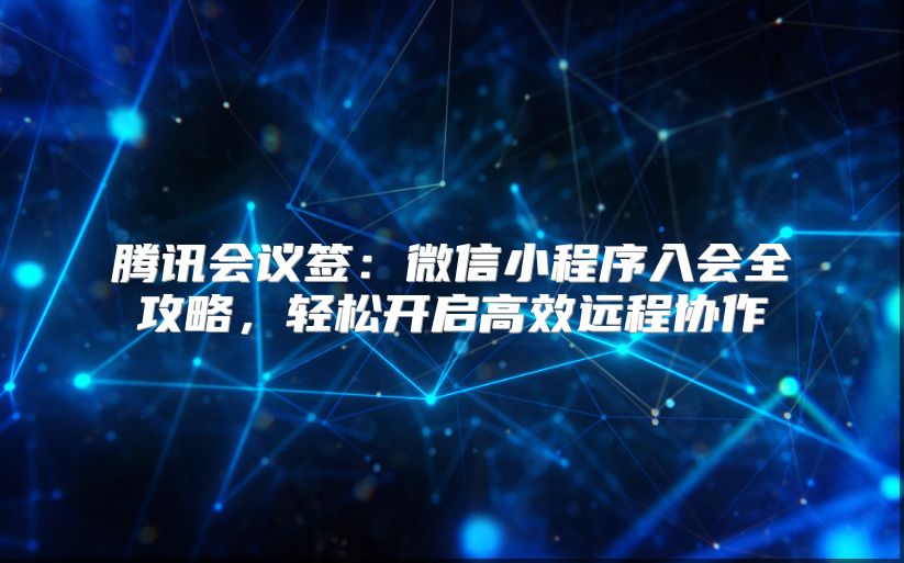 騰訊會(huì)議簽：微信小程序入會(huì)全攻略，輕松開啟高效遠(yuǎn)程協(xié)作