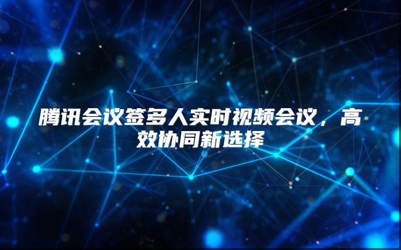 騰訊會議簽多人實時視頻會議，高效協(xié)同新選擇