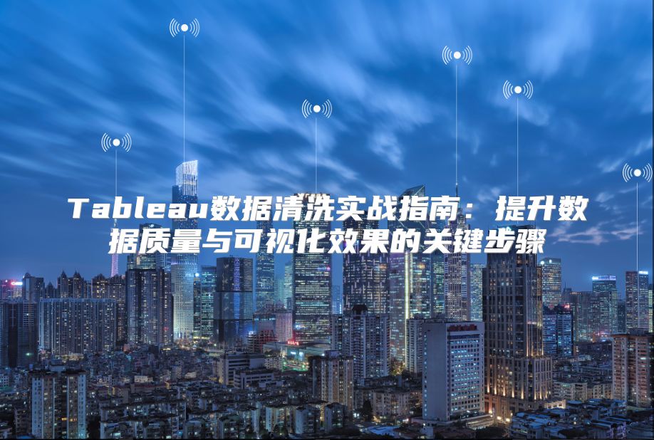 Tableau數(shù)據(jù)清洗實(shí)戰(zhàn)指南：提升數(shù)據(jù)質(zhì)量與可視化效果的關(guān)鍵步驟