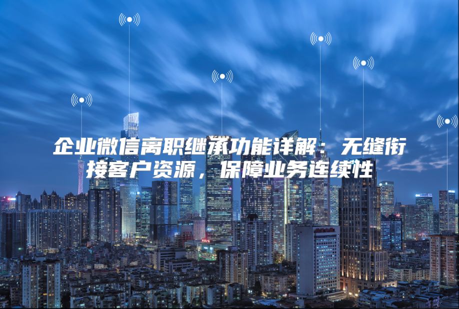 企業(yè)微信離職繼承功能詳解：無(wú)縫銜接客戶資源，保障業(yè)務(wù)連續(xù)性