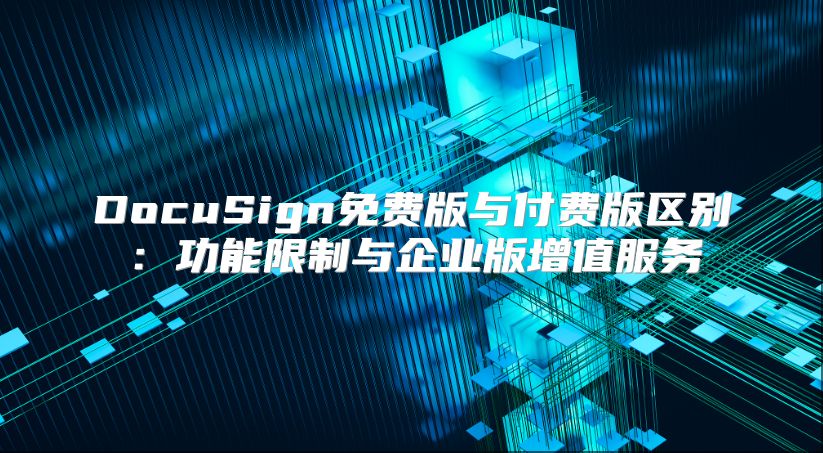 DocuSign免費(fèi)版與付費(fèi)版區(qū)別：功能限制與企業(yè)版增值服務(wù)