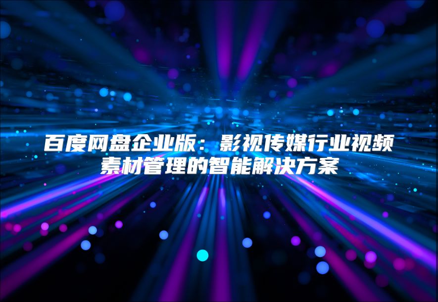 百度網(wǎng)盤企業(yè)版：影視傳媒行業(yè)視頻素材管理的智能解決方案