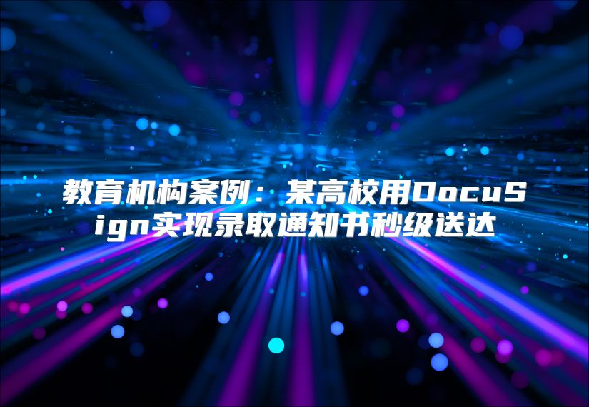 教育機(jī)構(gòu)案例：某高校用DocuSign實(shí)現(xiàn)錄取通知書(shū)秒級(jí)送達(dá)