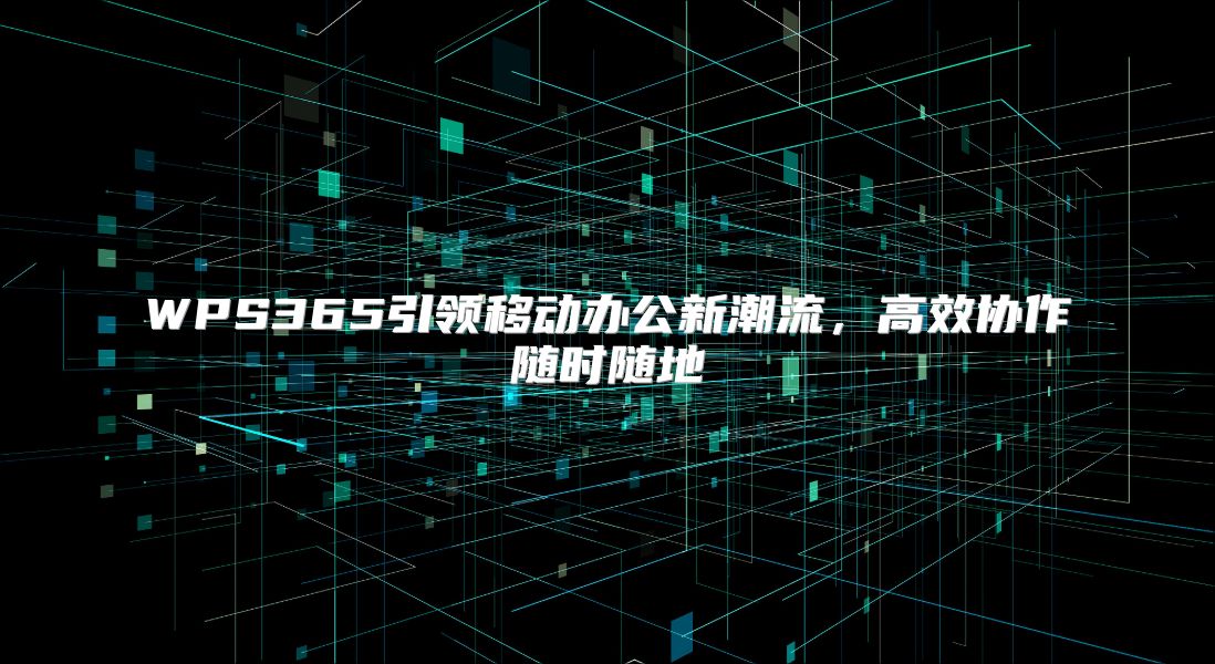 WPS365引領移動辦公新潮流，高效協(xié)作隨時隨地