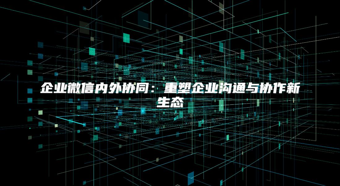 企業(yè)微信內(nèi)外協(xié)同：重塑企業(yè)溝通與協(xié)作新生態(tài)