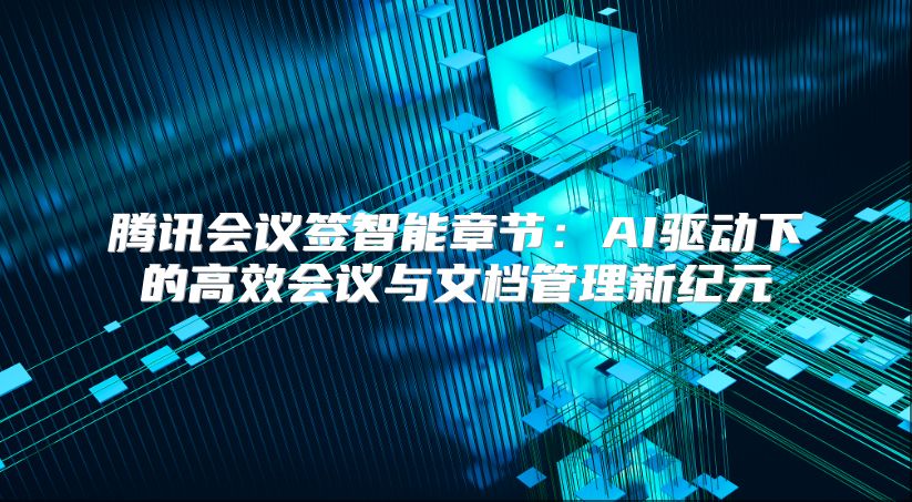 騰訊會議簽智能章節(jié)：AI驅動下的高效會議與文檔管理新紀元