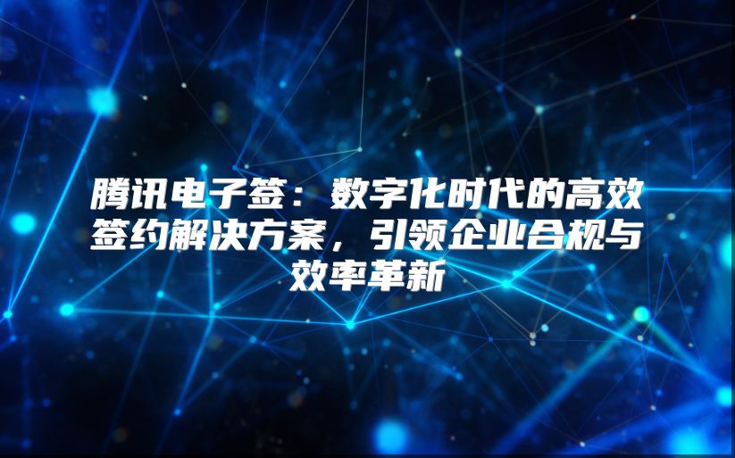 騰訊電子簽：數(shù)字化時(shí)代的高效簽約解決方案，引領(lǐng)企業(yè)合規(guī)與效率革新