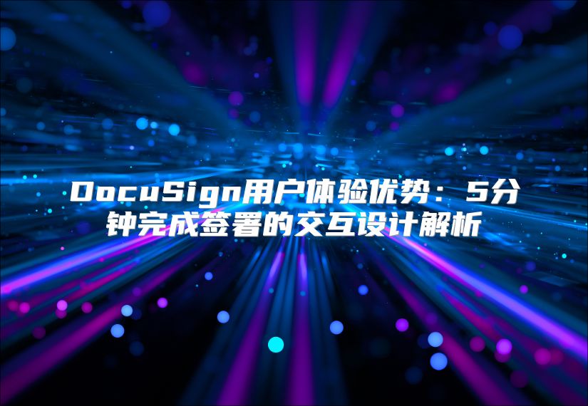 DocuSign用戶體驗(yàn)優(yōu)勢(shì)：5分鐘完成簽署的交互設(shè)計(jì)解析