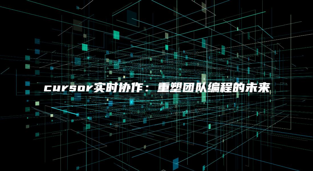 cursor實(shí)時(shí)協(xié)作：重塑團(tuán)隊(duì)編程的未來(lái)