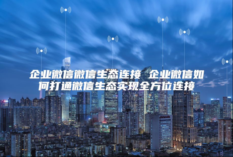 企業(yè)微信微信生態(tài)連接 企業(yè)微信如何打通微信生態(tài)實(shí)現(xiàn)全方位連接