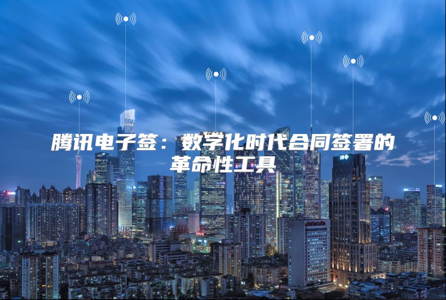 騰訊電子簽：數(shù)字化時代合同簽署的革命性工具