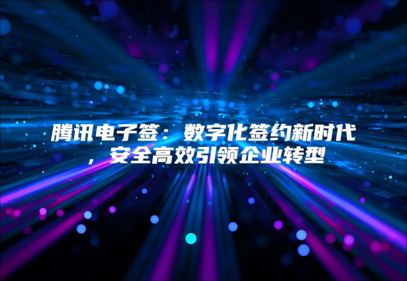 騰訊電子簽：數(shù)字化簽約新時(shí)代，安全高效引領(lǐng)企業(yè)轉(zhuǎn)型