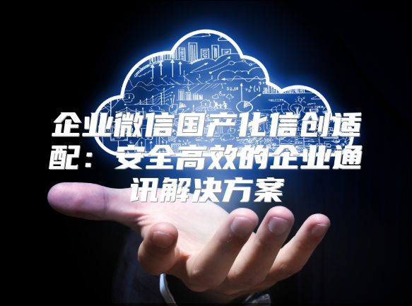 企業(yè)微信國產(chǎn)化信創(chuàng)適配：安全高效的企業(yè)通訊解決方案