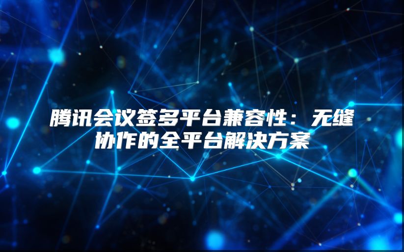 騰訊會議簽多平臺兼容性：無縫協(xié)作的全平臺解決方案